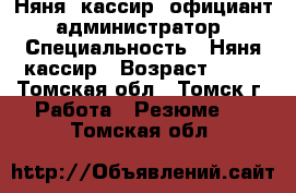 Няня, кассир, официант, администратор › Специальность ­ Няня,кассир › Возраст ­ 19 - Томская обл., Томск г. Работа » Резюме   . Томская обл.